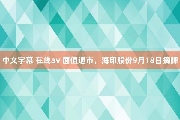 中文字幕 在线av 面值退市，海印股份9月18日摘牌