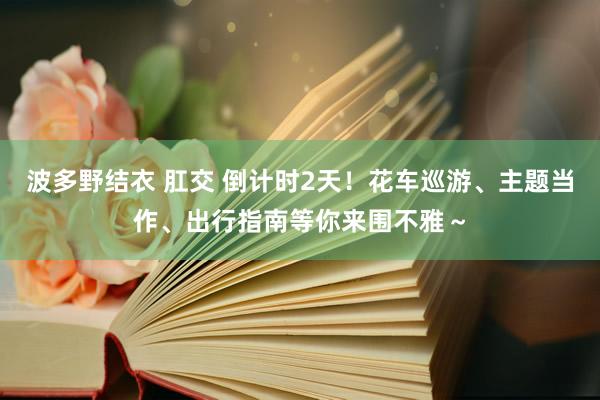 波多野结衣 肛交 倒计时2天！花车巡游、主题当作、出行指南等你来围不雅～