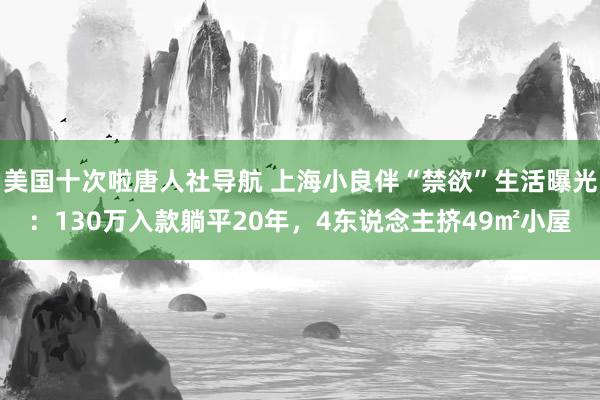 美国十次啦唐人社导航 上海小良伴“禁欲”生活曝光：130万入款躺平20年，4东说念主挤49㎡小屋