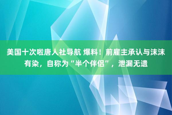 美国十次啦唐人社导航 爆料！前雇主承认与沫沫有染，自称为“半个伴侣”，泄漏无遗