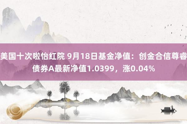 美国十次啦怡红院 9月18日基金净值：创金合信尊睿债券A最新净值1.0399，涨0.04%