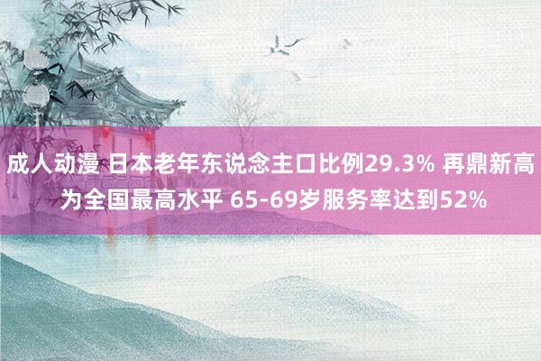 成人动漫 日本老年东说念主口比例29.3% 再鼎新高 为全国最高水平 65-69岁服务率达到52%