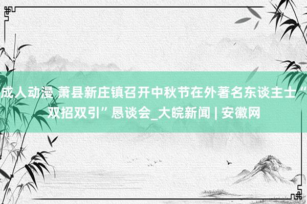 成人动漫 萧县新庄镇召开中秋节在外著名东谈主士“双招双引”恳谈会_大皖新闻 | 安徽网