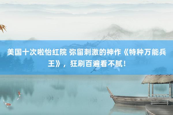 美国十次啦怡红院 弥留刺激的神作《特种万能兵王》，狂刷百遍看不腻！