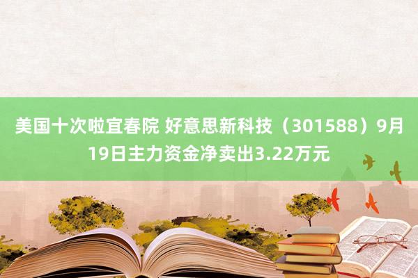 美国十次啦宜春院 好意思新科技（301588）9月19日主力资金净卖出3.22万元