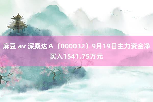 麻豆 av 深桑达Ａ（000032）9月19日主力资金净买入1541.75万元