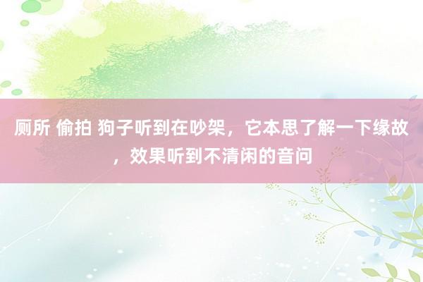 厕所 偷拍 狗子听到在吵架，它本思了解一下缘故，效果听到不清闲的音问