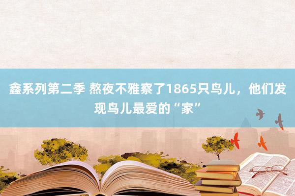 鑫系列第二季 熬夜不雅察了1865只鸟儿，他们发现鸟儿最爱的“家”