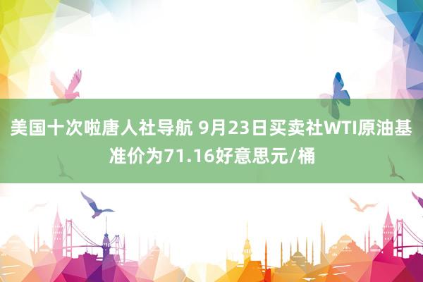 美国十次啦唐人社导航 9月23日买卖社WTI原油基准价为71.16好意思元/桶