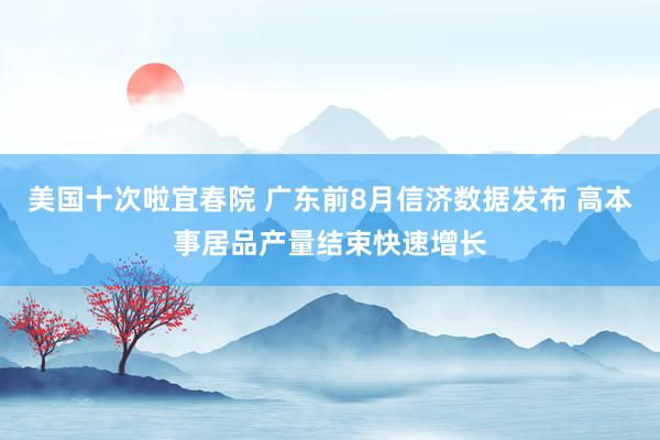 美国十次啦宜春院 广东前8月信济数据发布 高本事居品产量结束快速增长