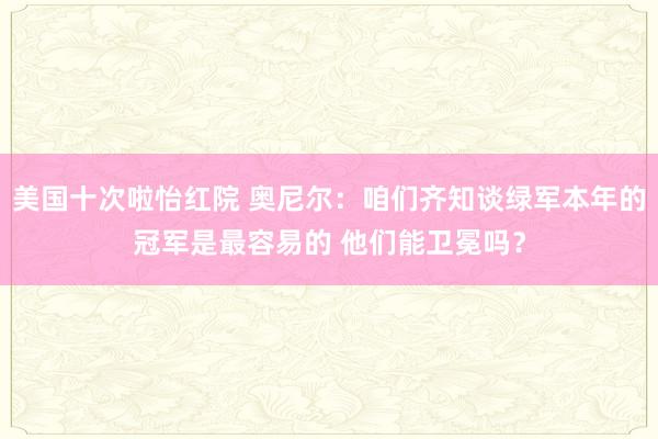 美国十次啦怡红院 奥尼尔：咱们齐知谈绿军本年的冠军是最容易的 他们能卫冕吗？