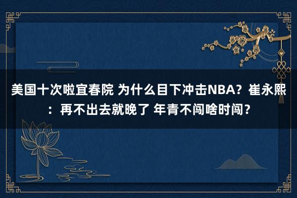 美国十次啦宜春院 为什么目下冲击NBA？崔永熙：再不出去就晚了 年青不闯啥时闯？