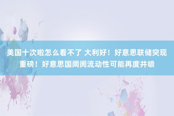 美国十次啦怎么看不了 大利好！好意思联储突现重磅！好意思国阛阓流动性可能再度井喷