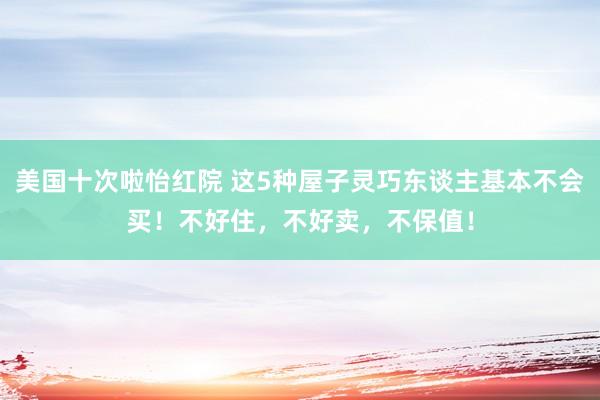 美国十次啦怡红院 这5种屋子灵巧东谈主基本不会买！不好住，不好卖，不保值！