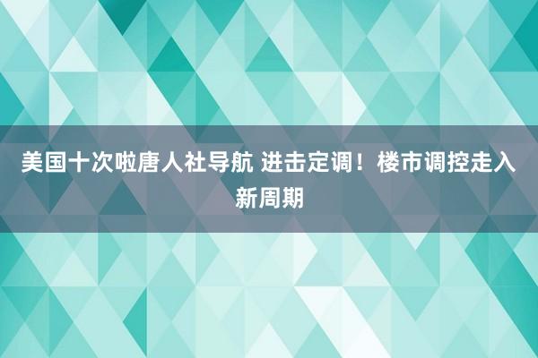 美国十次啦唐人社导航 进击定调！楼市调控走入新周期