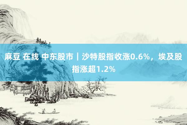 麻豆 在线 中东股市｜沙特股指收涨0.6%，埃及股指涨超1.2%