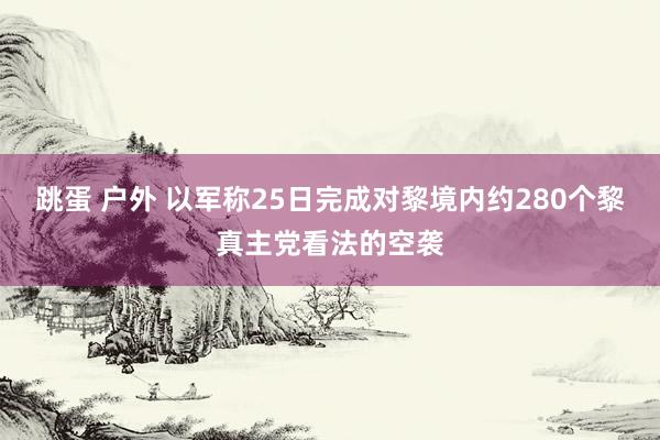 跳蛋 户外 以军称25日完成对黎境内约280个黎真主党看法的空袭