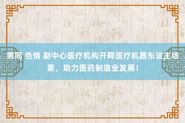 男同 色情 副中心医疗机构开释医疗机器东谈主场景，助力医药制造业发展！