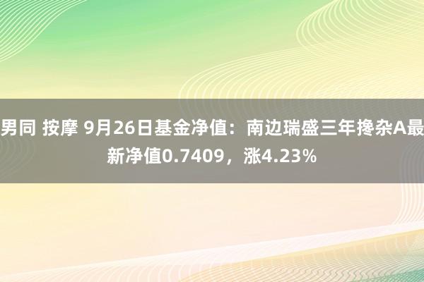 男同 按摩 9月26日基金净值：南边瑞盛三年搀杂A最新净值0.7409，涨4.23%