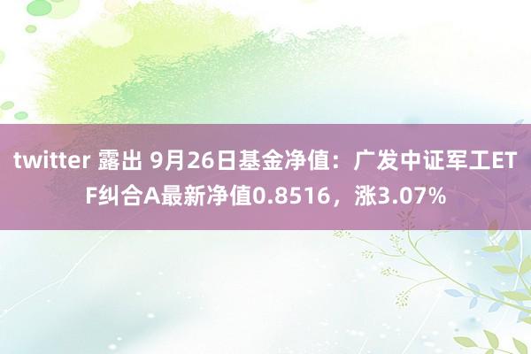 twitter 露出 9月26日基金净值：广发中证军工ETF纠合A最新净值0.8516，涨3.07%