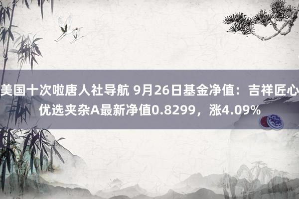 美国十次啦唐人社导航 9月26日基金净值：吉祥匠心优选夹杂A最新净值0.8299，涨4.09%