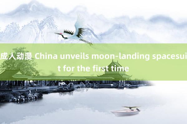 成人动漫 China unveils moon-landing spacesuit for the first time