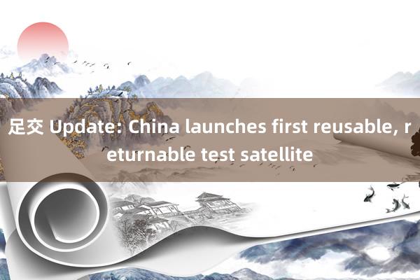 足交 Update: China launches first reusable， returnable test satellite