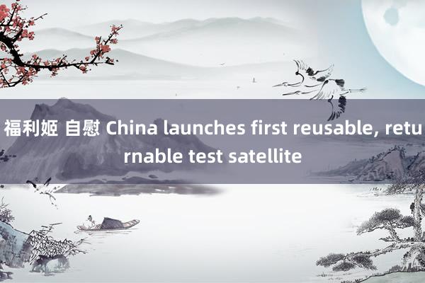 福利姬 自慰 China launches first reusable， returnable test satellite