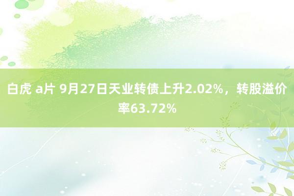 白虎 a片 9月27日天业转债上升2.02%，转股溢价率63.72%