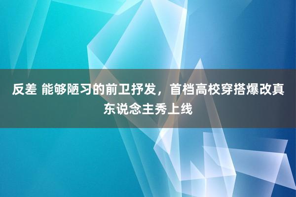 反差 能够陋习的前卫抒发，首档高校穿搭爆改真东说念主秀上线