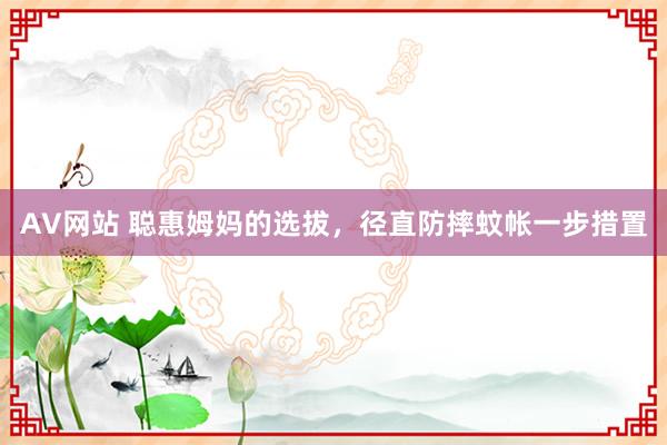 AV网站 聪惠姆妈的选拔，径直防摔蚊帐一步措置