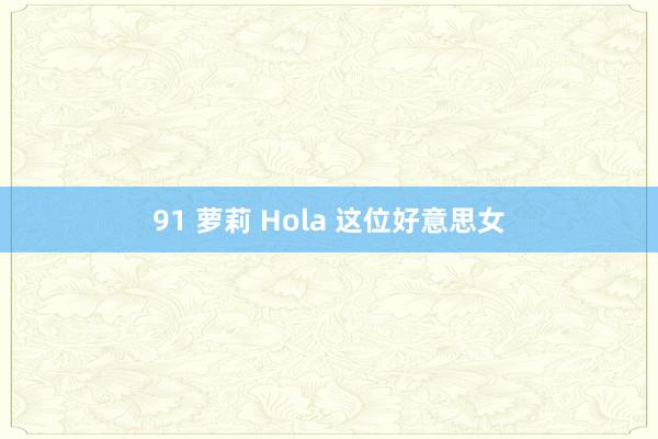 91 萝莉 Hola 这位好意思女