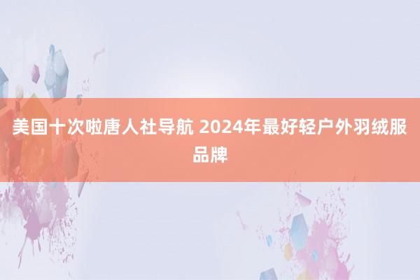 美国十次啦唐人社导航 2024年最好轻户外羽绒服品牌