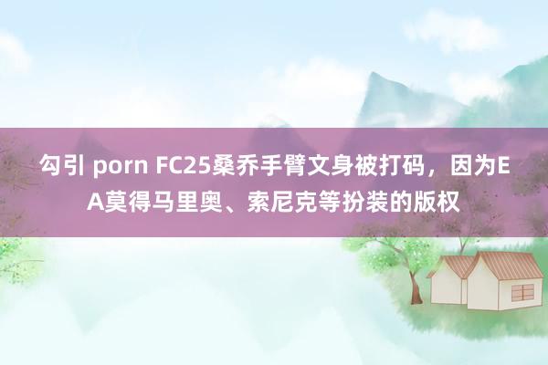 勾引 porn FC25桑乔手臂文身被打码，因为EA莫得马里奥、索尼克等扮装的版权