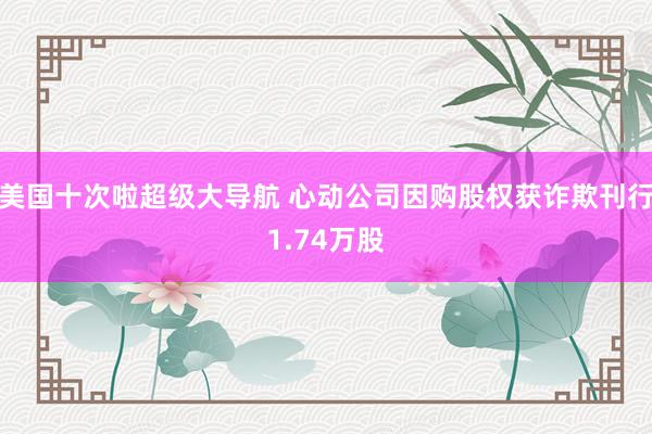 美国十次啦超级大导航 心动公司因购股权获诈欺刊行1.74万股