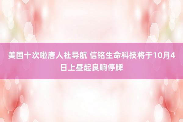 美国十次啦唐人社导航 信铭生命科技将于10月4日上昼起良晌停牌