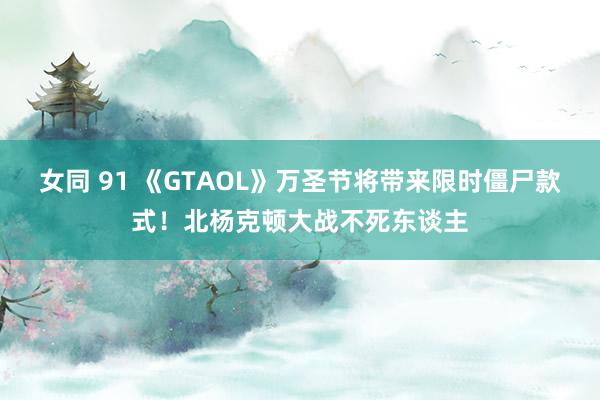 女同 91 《GTAOL》万圣节将带来限时僵尸款式！北杨克顿大战不死东谈主