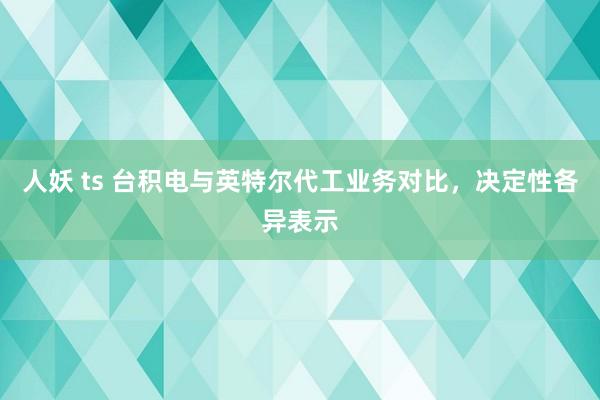 人妖 ts 台积电与英特尔代工业务对比，决定性各异表示