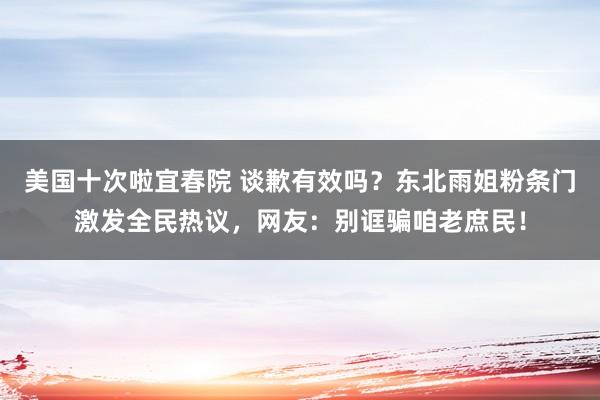 美国十次啦宜春院 谈歉有效吗？东北雨姐粉条门激发全民热议，网友：别诓骗咱老庶民！