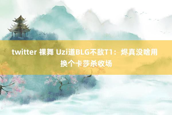 twitter 裸舞 Uzi道BLG不敌T1：烬真没啥用 换个卡莎杀收场