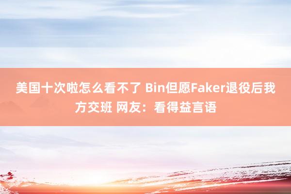 美国十次啦怎么看不了 Bin但愿Faker退役后我方交班 网友：看得益言语