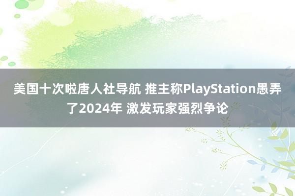 美国十次啦唐人社导航 推主称PlayStation愚弄了2024年 激发玩家强烈争论