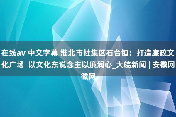 在线av 中文字幕 淮北市杜集区石台镇：打造廉政文化广场  以文化东说念主以廉润心_大皖新闻 | 安徽网