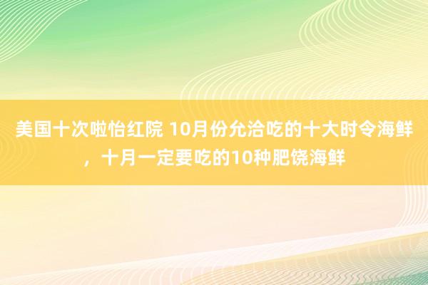 美国十次啦怡红院 10月份允洽吃的十大时令海鲜，十月一定要吃的10种肥饶海鲜