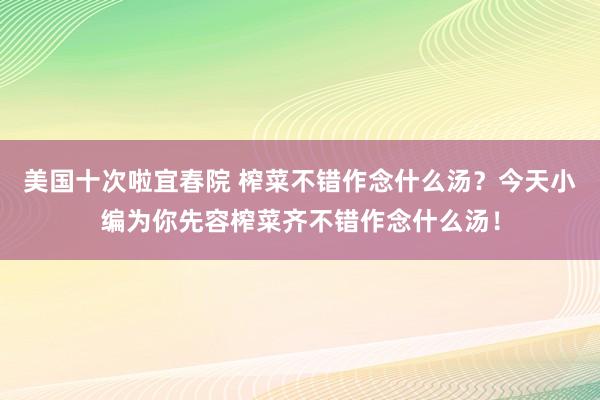 美国十次啦宜春院 榨菜不错作念什么汤？今天小编为你先容榨菜齐不错作念什么汤！