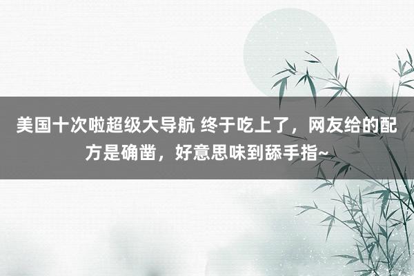 美国十次啦超级大导航 终于吃上了，网友给的配方是确凿，好意思味到舔手指~