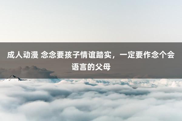 成人动漫 念念要孩子情谊踏实，一定要作念个会语言的父母