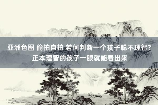 亚洲色图 偷拍自拍 若何判断一个孩子聪不理智? 正本理智的孩子一眼就能看出来