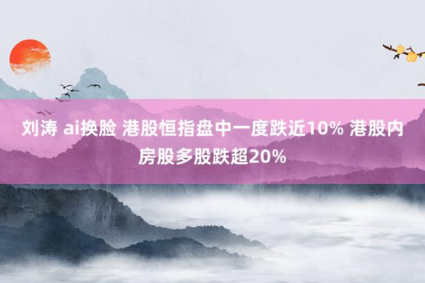 刘涛 ai换脸 港股恒指盘中一度跌近10% 港股内房股多股跌超20%