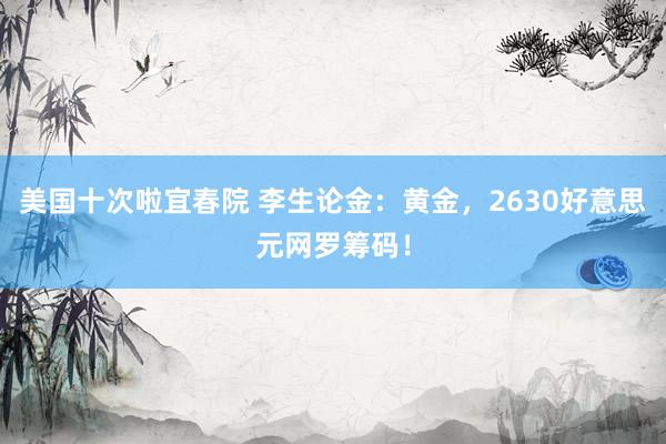 美国十次啦宜春院 李生论金：黄金，2630好意思元网罗筹码！